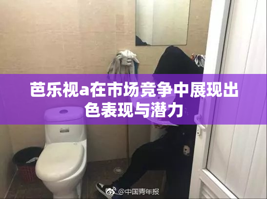 芭乐视a在市场竞争中展现出色表现与潜力