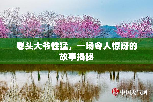 老头大爷性猛，一场令人惊讶的故事揭秘