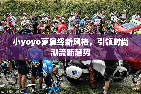 小yoyo萝演绎新风格，引领时尚潮流新趋势