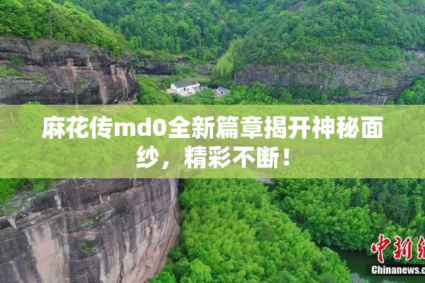 麻花传md0全新篇章揭开神秘面纱，精彩不断！