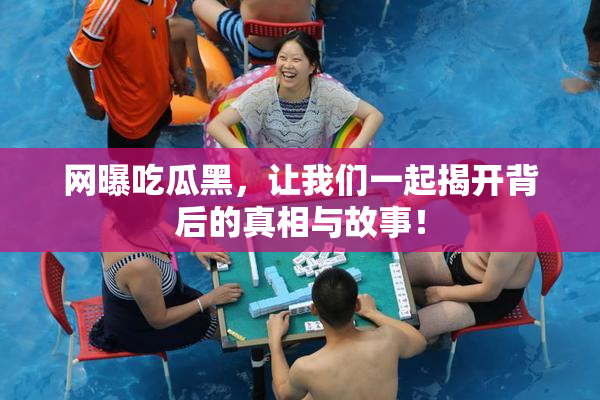 网曝吃瓜黑，让我们一起揭开背后的真相与故事！