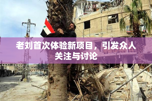 老刘首次体验新项目，引发众人关注与讨论