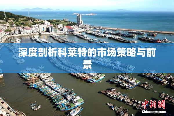 深度剖析科莱特的市场策略与前景