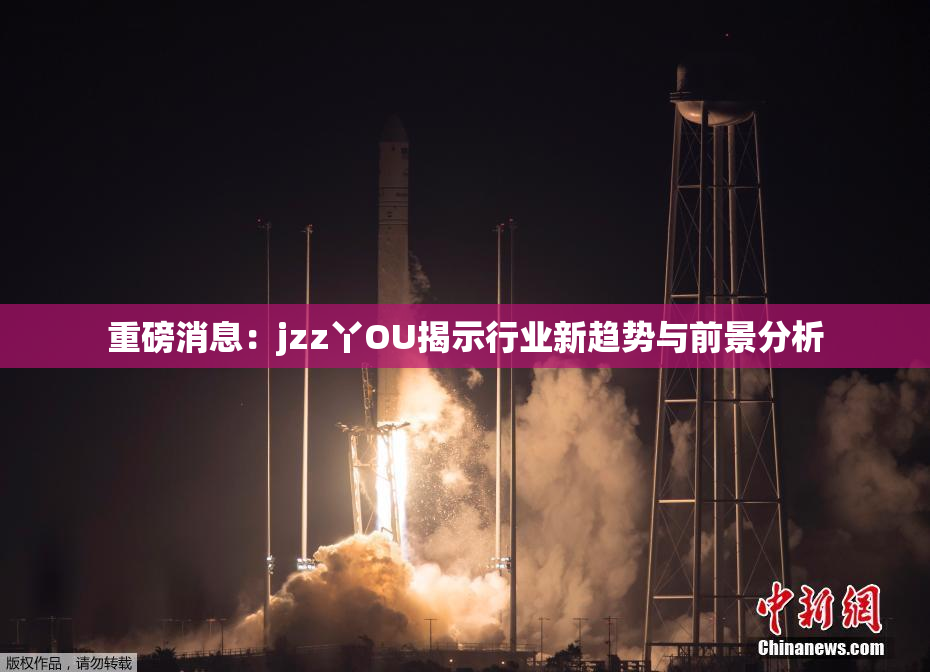 重磅消息：jzz丫OU揭示行业新趋势与前景分析