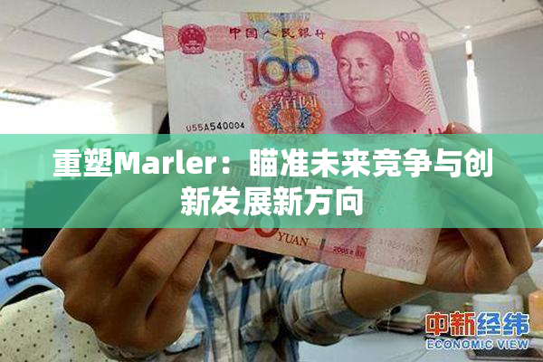 重塑Marler：瞄准未来竞争与创新发展新方向