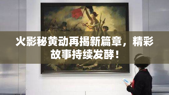 火影秘黄动再揭新篇章，精彩故事持续发酵！