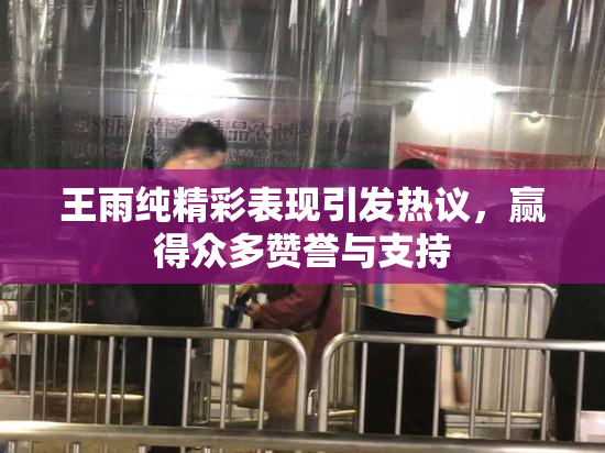 王雨纯精彩表现引发热议，赢得众多赞誉与支持