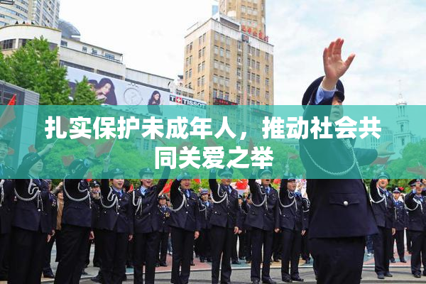 扎实保护未成年人，推动社会共同关爱之举