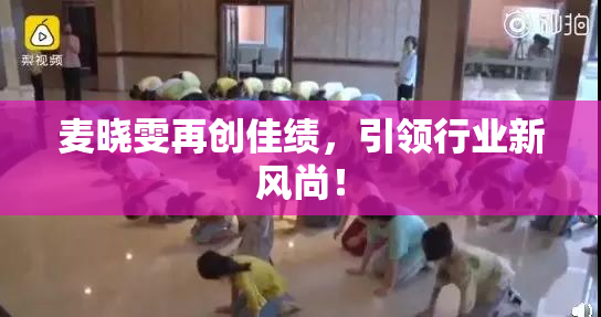 麦晓雯再创佳绩，引领行业新风尚！