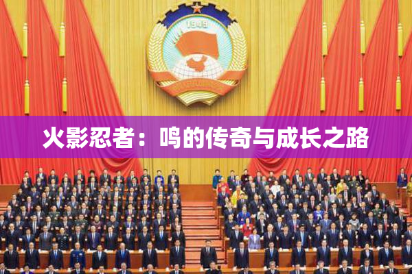 火影忍者：鸣的传奇与成长之路