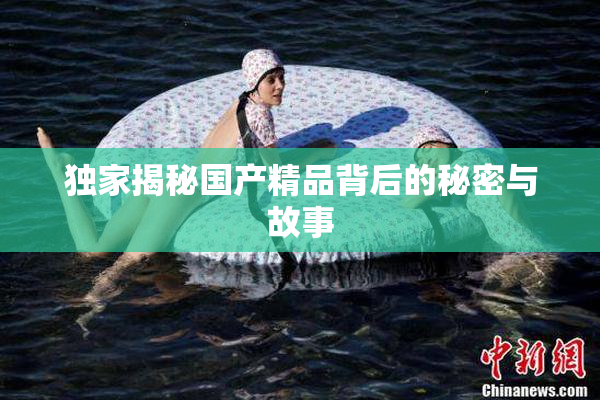 独家揭秘国产精品背后的秘密与故事
