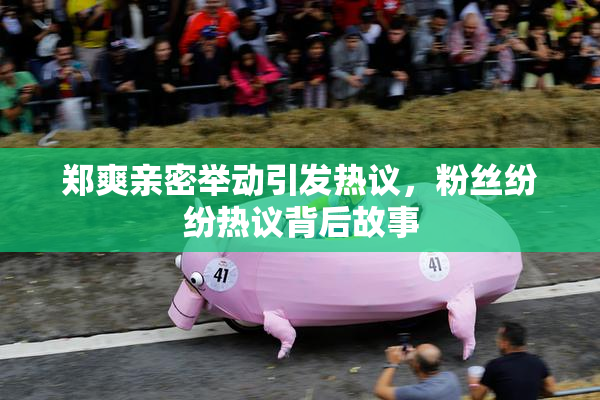 郑爽亲密举动引发热议，粉丝纷纷热议背后故事
