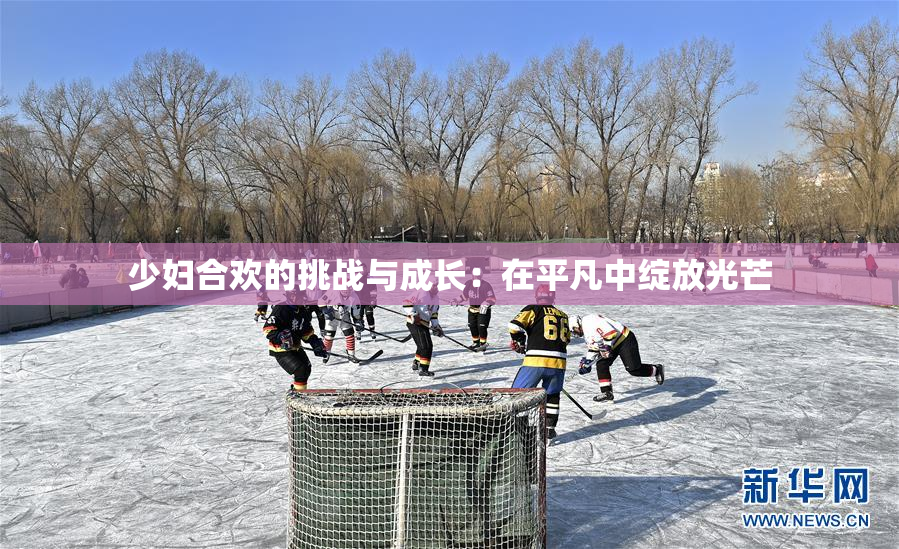 少妇合欢的挑战与成长：在平凡中绽放光芒