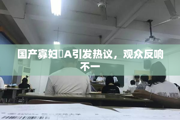 国产寡妇婬A引发热议，观众反响不一