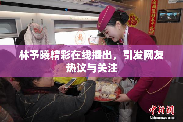 林予曦精彩在线播出，引发网友热议与关注