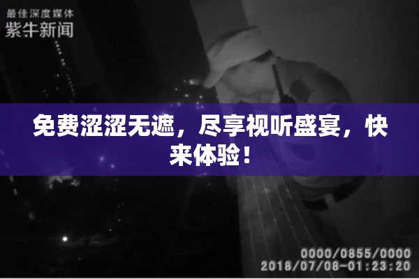免费涩涩无遮，尽享视听盛宴，快来体验！