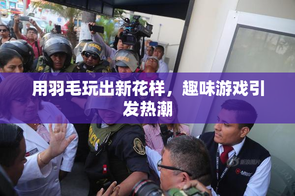 用羽毛玩出新花样，趣味游戏引发热潮