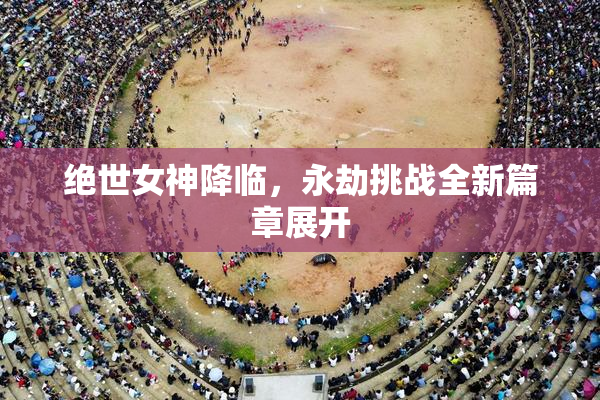 绝世女神降临，永劫挑战全新篇章展开