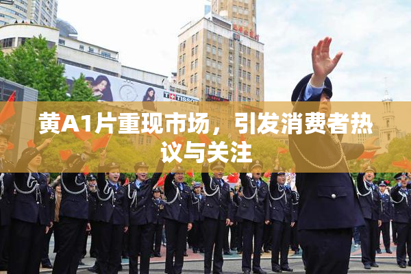 黄A1片重现市场，引发消费者热议与关注