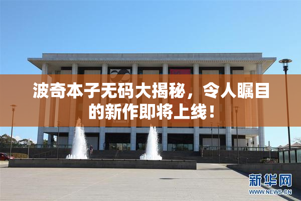 波奇本子无码大揭秘，令人瞩目的新作即将上线！