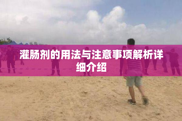 灌肠剂的用法与注意事项解析详细介绍
