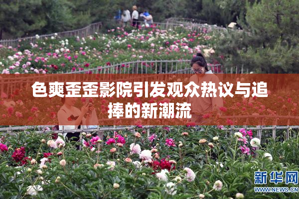 色爽歪歪影院引发观众热议与追捧的新潮流