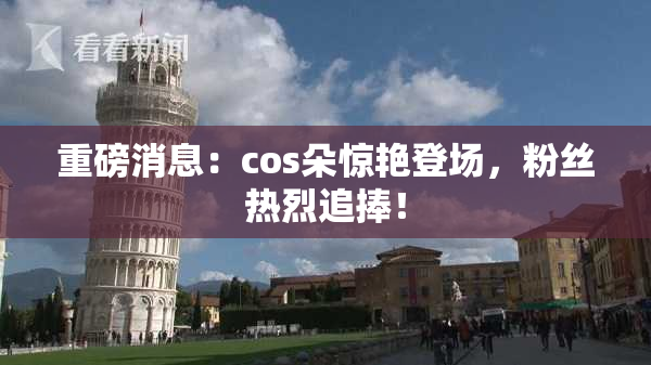 重磅消息：cos朵惊艳登场，粉丝热烈追捧！