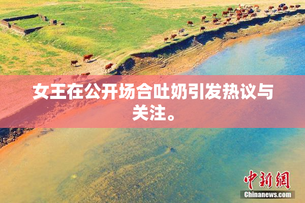 女王在公开场合吐奶引发热议与关注。