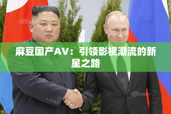麻豆国产AV：引领影视潮流的新星之路