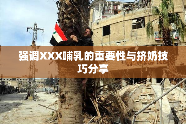 强调XXX哺乳的重要性与挤奶技巧分享