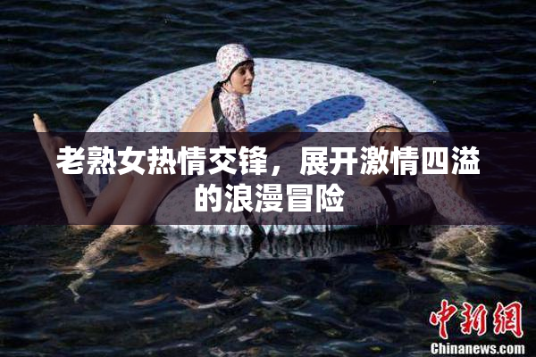 老熟女热情交锋，展开激情四溢的浪漫冒险