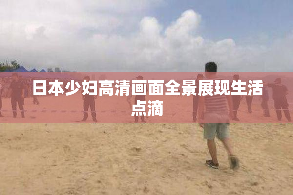 日本少妇高清画面全景展现生活点滴