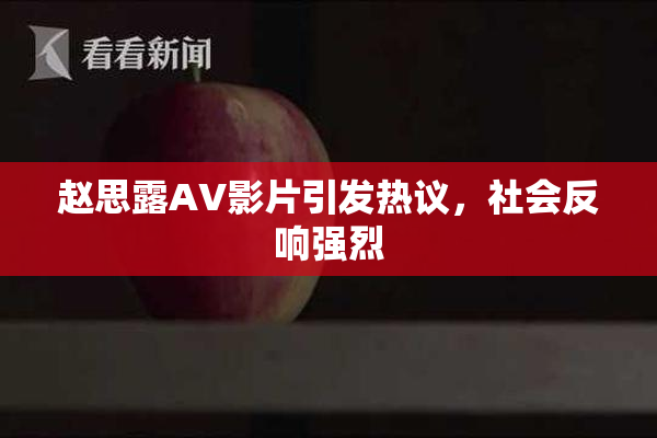 赵思露AV影片引发热议，社会反响强烈