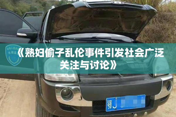 《熟妇偷子乱伦事件引发社会广泛关注与讨论》