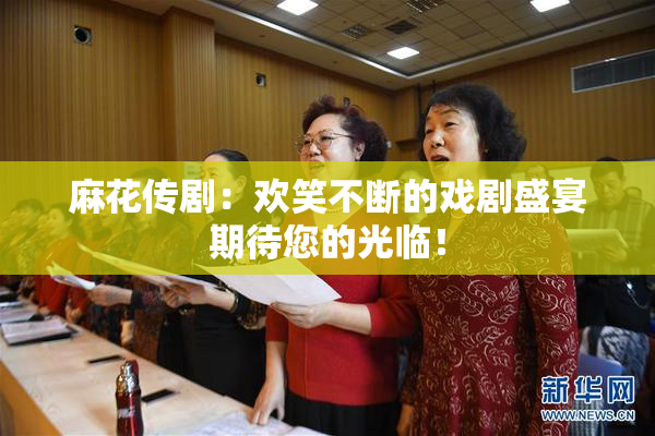 麻花传剧：欢笑不断的戏剧盛宴期待您的光临！
