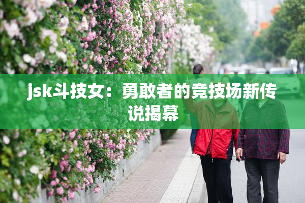 jsk斗技女：勇敢者的竞技场新传说揭幕