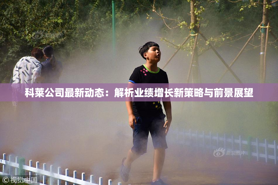 科莱公司最新动态：解析业绩增长新策略与前景展望