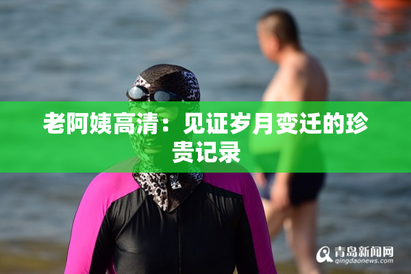 老阿姨高清：见证岁月变迁的珍贵记录