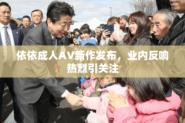 依依成人AV新作发布，业内反响热烈引关注