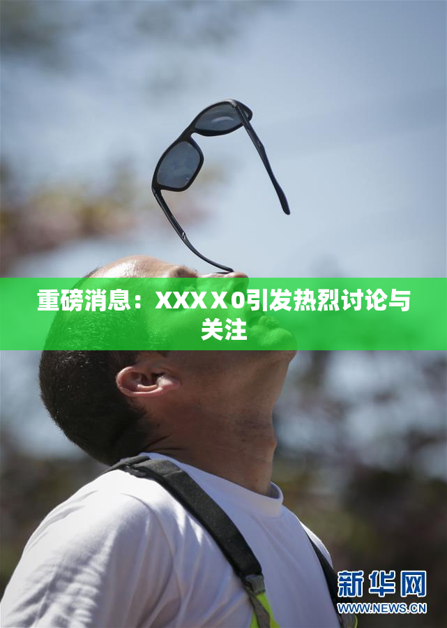 重磅消息：XXXⅩ0引发热烈讨论与关注