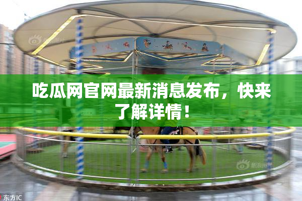 吃瓜网官网最新消息发布，快来了解详情！