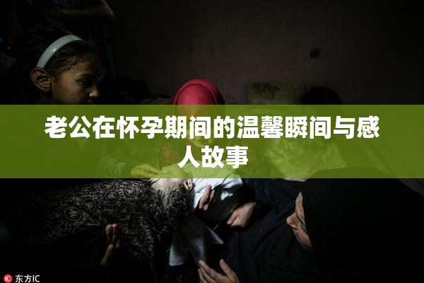 老公在怀孕期间的温馨瞬间与感人故事