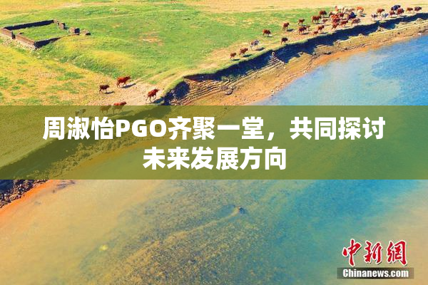 周淑怡PGO齐聚一堂，共同探讨未来发展方向