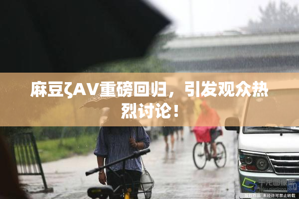 麻豆ζAV重磅回归，引发观众热烈讨论！