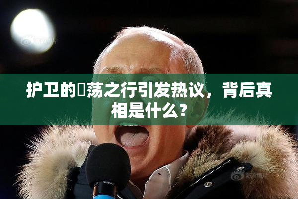 护卫的婬荡之行引发热议，背后真相是什么？