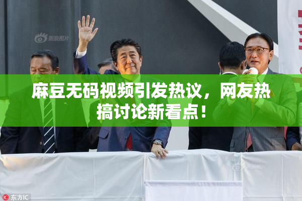麻豆无码视频引发热议，网友热搞讨论新看点！