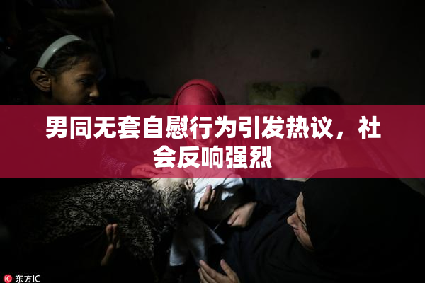 男同无套自慰行为引发热议，社会反响强烈