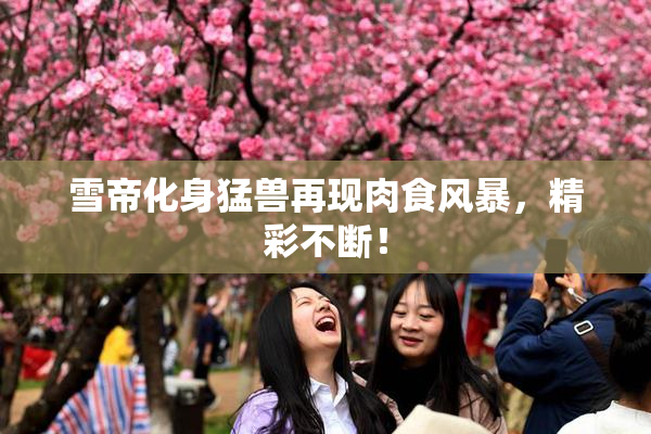雪帝化身猛兽再现肉食风暴，精彩不断！