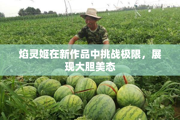 焰灵姬在新作品中挑战极限，展现大胆美态