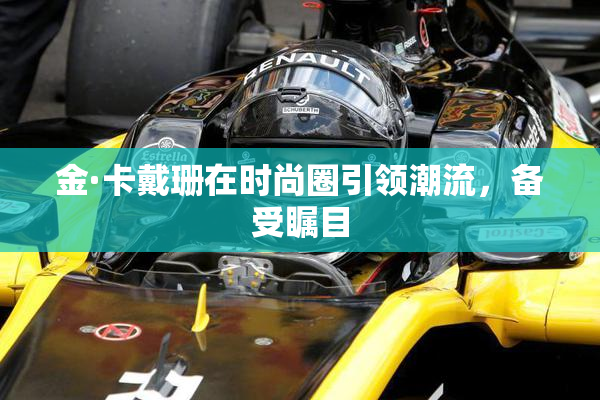 金·卡戴珊在时尚圈引领潮流，备受瞩目
